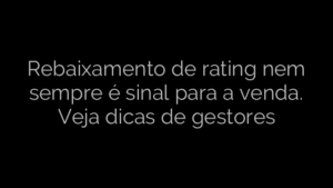 ​Rebaixamento de rating nem sempre é sinal para a venda. Veja dicas de gestores 